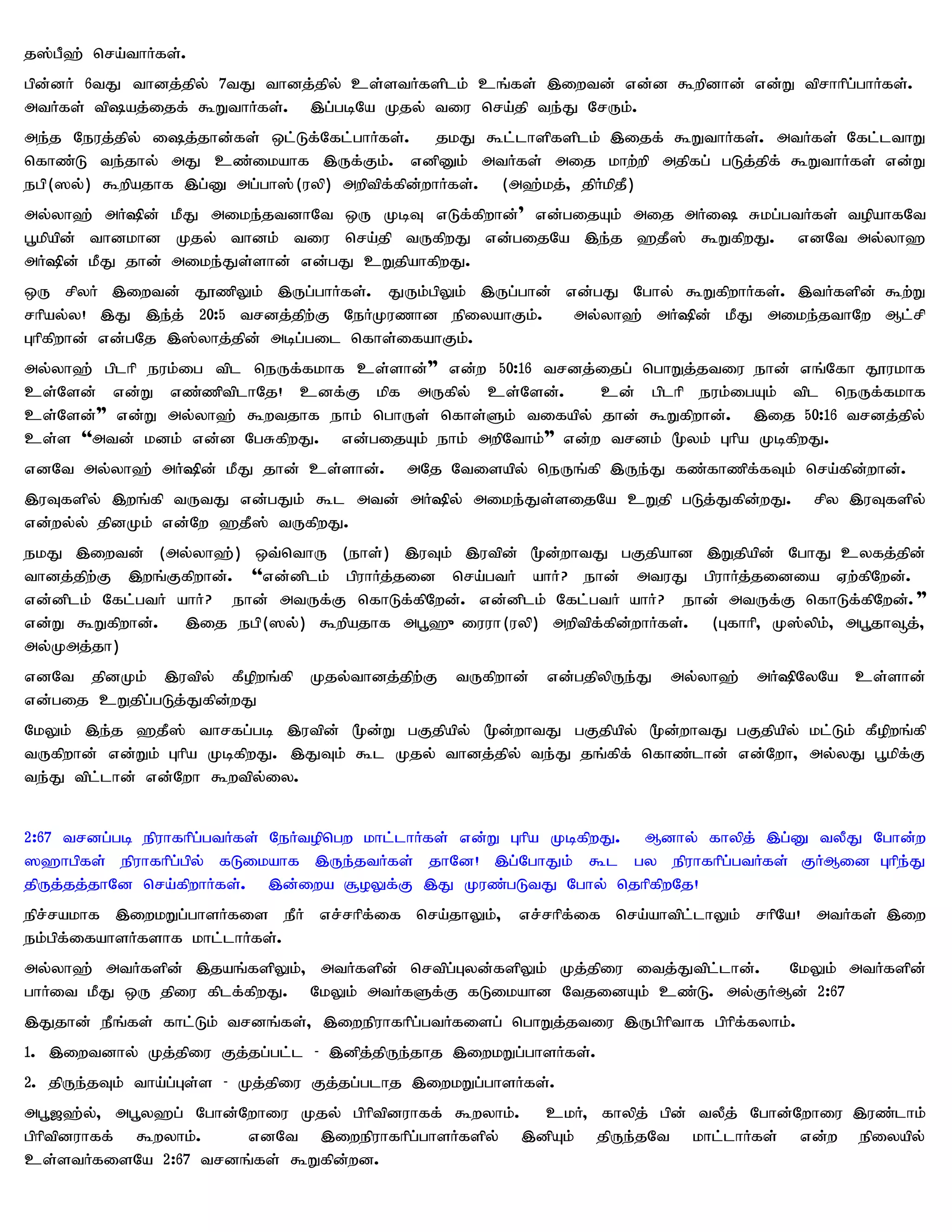 j];gP`; nra;thHfs;.
gpd;dH 6tJ thdj;jpy; 7tJ thdj;jpy; cs;stHfsplk; cq;fs; ,iwtd; vd;d $wpdhd; vd;W tprhhpg;ghHfs;.
mtHfs; tpaj;ijf; $WthHfs;. ,g;gbNa Kjy; tiu nra;jp te;J NrUk;.
me;j Neuj;jpy; ij;jhd;fs; xl;Lf;Nfl;ghHfs;. jkJ $l;lhspfsplk; ,ijf; $WthHfs;. mtHfs; Nfl;lthW
nfhz;L te;jhy; mJ cz;ikahf ,Uf;Fk;. vdpDk; mtHfs; mij khw;wp mjpfg; gLj;jpf; $WthHfs; vd;W
egp(]y;) $wpajhf ,g;D mg;gh];(uyp) mwptpf;fpd;whHfs;. (m`;kj;> jpHkpjP)
my;yh`; mH»d; kPJ mike;jtdhNt xU KbT vLf;fpwhd;" vd;gijAk; mij mHi Rkg;gtHfs; topahfNt
g+kpapd; thdkhd Kjy; thdk; tiu nra;jp tUfpwJ vd;gijNa ,e;j `jP]; $WfpwJ. vdNt my;yh`
mH»d; kPJ jhd; mike;Js;shd; vd;gJ cWjpahfpwJ.
xU rpyH ,iwtd; J}zpYk; ,Ug;ghHfs;. JUk;gpYk; ,Ug;ghd; vd;gJ Nghy; $WfpwhHfs;. ,tHfspd; $w;W
rhpay;y! ,J ,e;j; 20:5 trdj;jpw;F NeHKuzhd epiyahFk;.  my;yh`; mH»d; kPJ mike;jthNw Ml;rp
Ghpfpwhd; vd;gNj ,];yhj;jpd; mbg;gil nfhs;ifahFk;.
my;yh`; gplhp euk;ig tpl neUf;fkhf cs;shd;"" vd;w 50:16 trdj;ijg; nghWj;jtiu ehd; vq;Nfh J}ukhf
cs;Nsd; vd;W vz;zptplhNj! cdf;F kpf mUfpy; cs;Nsd;.          cd; gplhp euk;igAk; tpl neUf;fkhf
cs;Nsd;"" vd;W my;yh`; $wtjhf ehk; nghUs; nfhs;Sk; tifapy; jhd; $Wfpwhd;. ,ij 50:16 trdj;jpy;
cs;s ''mtd; kdk; vd;d NgRfpwJ. vd;gijAk; ehk; mwpNthk;"" vd;w trdk; %yk; Ghpa KbfpwJ.
vdNt my;yh`; mH»d; kPJ jhd; cs;shd;.       mNj Ntisapy; neUq;fp ,Ue;J fz;fhzpf;fTk; nra;fpd;whd;.
,uTfspy; ,wq;fp tUtJ vd;gJk; $l mtd; mH»y; mike;Js;sijNa cWjp gLj;Jfpd;wJ.                rpy ,uTfspy;
vd;wy;y; jpdKk; vd;Nw `jP]; tUfpwJ.
ekJ ,iwtd; (my;yh`;) xt;nthU (ehs;) ,uTk; ,utpd; %d;whtJ gFjpahd ,Wjpapd; NghJ cyfj;jpd;
thdj;jpw;F ,wq;Ffpwhd;. ''vd;dplk; gpuhHj;jid nra;gtH ahH? ehd; mtuJ gpuhHj;jidia Vw;fpNwd;.
vd;dplk; Nfl;gtH ahH? ehd; mtUf;F nfhLf;fpNwd;. vd;dplk; Nfl;gtH ahH? ehd; mtUf;F nfhLf;fpNwd;.""
vd;W $Wfpwhd;. ,ij egp(]y;) $wpajhf mg+`{iuuh(uyp) mwptpf;fpd;whHfs;. (Gfhhp> K];ypk;> mg+jh¥j;>
my;Kmj;jh)
vdNt jpdKk; ,utpy; fPopwq;fp Kjy;thdj;jpw;F tUfpwhd; vd;gjpypUe;J my;yh`; mH»NyNa cs;shd;
vd;gij cWjpg;gLj;Jfpd;wJ
NkYk; ,e;j `jP]; thrfg;gb ,utpd; %d;W gFjpapy; %d;whtJ gFjpapy; %d;whtJ gFjpapy; kl;Lk; fPopwq;fp
tUfpwhd; vd;Wk; Ghpa KbfpwJ. ,JTk; $l Kjy; thdj;jpy; te;J jq;fpf; nfhz;lhd; vd;Nwh> my;yJ g+kpf;F
te;J tpl;lhd; vd;Nwh $wtpy;iy.


2:67 trdg;gb epuhfhpg;gtHfs; NeHtopngw khl;lhHfs; vd;W Ghpa KbfpwJ. Mdhy; fhypj; ,g;D tyPJ Nghd;w
]`hgpfs; epuhfhpg;gpy; fLikahf ,Ue;jtHfs; jhNd! ,g;NghJk; $l gy epuhfhpg;gtHfs; FHMid Ghpe;J
jpUj;jj;jhNd nra;fpwhHfs;. ,d;iwa #oYf;F ,J Kuz;gLtJ Nghy; njhpfpwNj!
epr;rakhf ,iwkWg;ghsHfis ePH vr;rhpf;if nra;jhYk;> vr;rhpf;if nra;ahtpl;lhYk; rhpNa! mtHfs; ,iw
ek;gpf;ifahsHfshf khl;lhHfs;.
my;yh`; mtHfspd; ,jaq;fspYk;> mtHfspd; nrtpg;Gyd;fspYk; Kj;jpiu itj;Jtpl;lhd;. NkYk; mtHfspd;
ghHit kPJ xU jpiu fplf;fpwJ. NkYk; mtHfSf;F fLikahd NtjidAk; cz;L. my;FHMd; 2:67
,Jjhd; ePq;fs; fhl;Lk; trdq;fs;> ,iwepuhfhpg;gtHfisg; nghWj;jtiu ,Ugphpthf gphpf;fyhk;.
1. ,iwtdhy; Kj;jpiu Fj;jg;gl;l - ,dpj;jpUe;jhj ,iwkWg;ghsHfs;.
2. jpUe;jTk; tha;g;Gs;s - Kj;jpiu Fj;jg;glhj ,iwkWg;ghsHfs;.
mg+[`;y;> mg+y`g; Nghd;Nwhiu Kjy; gphptpduhff; $wyhk;. ckH> fhypj; gpd; tyPj; Nghd;Nwhiu ,uz;lhk;
gphptpduhff; $wyhk;.    vdNt ,iwepuhfhpg;ghsHfspy; ,dpAk; jpUe;jNt khl;lhHfs; vd;w epiyapy;
cs;stHfisNa 2:67 trdq;fs; $Wfpd;wd.
 