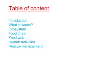 Table of content
Introduction
What is waste?
Ecosystem
Food chain
Food web
Human activities
Rescue management
 