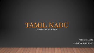 TAMIL NADUEND POINT OF “INDIA”
PRESENTED BY:
AMBIKA CHAUDHARY
 