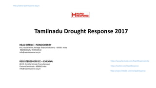 Tamilnadu Drought Response 2017
http://www.rapidresponse.org.in
https://www.facebook.com/RapidResponseIndia
https://twitter.com/RapidResponse
https://www.linkedin.com/in/rapidresponse
HEAD OFFICE - PONDICHERRY
#10, Vysial Street,Heritage Town,Pondicherry - 605001 India.
9884802017 / 9840560532
info@rapidresponse.org.in
REGISTERED OFFICE – CHENNAI
#67/2, Srestha Retreat,Tirumullaivoyal,
Chennai,Tamilnadu - 600062 India.
info@rapidresponse.org.in
 