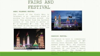 ANNAI VELANKANI FESTIVAL:
The church of the Virgin Mary in
Velankani is an important place of
worship for Christians around the
world. They gather from the farthest
corners of the world to gather on
8th of September 8th – the day when
the feast of the Nativity of Mary is
observed and the day when the
church was dedicated.
KANDOORI FESTIVAL:
Celebrated Is held to commemorate
the death anniversary of 16th
Century Saint Hazrath Syed Shahul
Hameed Quadir Wali, who migrated
from his native Manickapur near
Allahabad, UP and lived in Nagore
till his death. The Dargah of
Saint is more than 500 years old in
Nagore.
FAIRS AND
FESTIVAL
 