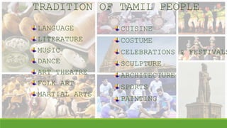 TRADITION OF TAMIL PEOPLE
LANGUAGE
LITERATURE
MUSIC
DANCE
ART THEATRE
FOLK ART
MARTIAL ARTS
CUISINE
COSTUME
CELEBRATIONS & FESTIVALS
SCULPTURE
ARCHITECTURE
SPORTS
PAINTING
 