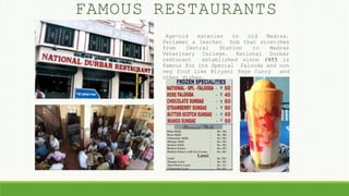 Age-old eateries in old Madras,
Periamet a leather hub that stretches
from Central Station to Madras
Veterinary College. National Durbar
resturant established since 1955 is
famous for its Special Falooda and non
veg food like Biryani Paya Curry and
other dishes.
FAMOUS RESTAURANTS
 