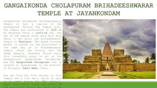 GANGAIKONDA CHOLAPURAM BRIHADEESHWARAR
TEMPLE AT JAYANKONDAM
Gangaikonda Cholapuram Brihadeeshwarar
Temple is just a replica of the
masterpiece Tanjore Big temple also.
The temple was constructed in 1035 AD
by Rajendra Chola I (1014-44 CE), the
son of the famous Chola king Raja Raja
Chola I, who built the Brihadeeswarar
Temple at Thanjavur. The grand colossal
Nandhi is carved out and positioned in
the same way as in Brahadeeswarar
temple. After the victory over the
Ganga dynasty, Rajendra Cholan built
this incredible piece of art at his
headquarters Gangaikonda Cholapuram.
Now the Gangaikonda Cholapuram town is
located in Jayankondam on the district
of Ariyalur, Tamil Nadu, India.
One can find the five shrines in this
temple and a lion well, which is said
to be added during the 19th century.
Apart from these, there are around 50
 