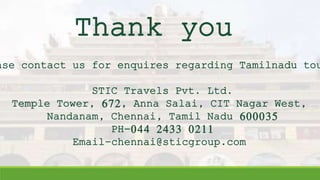 Thank you
ase contact us for enquires regarding Tamilnadu tou
STIC Travels Pvt. Ltd.
Temple Tower, 672, Anna Salai, CIT Nagar West,
Nandanam, Chennai, Tamil Nadu 600035
PH-044 2433 0211
Email-chennai@sticgroup.com
 