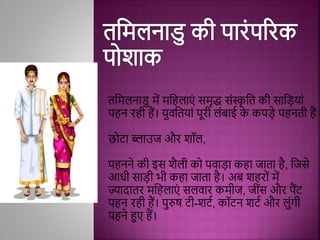 तमिलनाडु िें िमिलाएिं ििृद्ध ििंस्क
ृ मत की िामड़यािं
पिन रिी िैं। युिमतयािं पूरी लिंबाई क
े कपड़े पिनती िैं
छोटा ब्लाउज और शॉल,
पिनने की इि शैली को पिाड़ा किा जाता िै, मजिे
आधी िाड़ी भी किा जाता िै। अब शिरोिं िें
ज्यादातर िमिलाएिं िलिार किीज, जीिंि और पैंट
पिन रिी िैं। पुरुष टी-शटथ, कॉटन शटथ और लुिंगी
पिने हुए िैं।
 