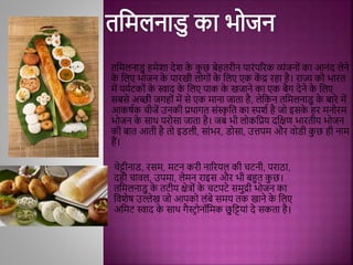 तमिलनाडु ििेशा देश क
े क
ु छ बेितरीन पारिंपररक व्यिंजनोिं का आनिंद लेने
क
े मलए भोजन क
े पारखी लोगोिं क
े मलए एक क
ें द्र रिा िै। राज्य को भारत
िें पयथटकोिं क
े स्वाद क
े मलए पाक क
े खजाने का एक बैग देने क
े मलए
िबिे अच्छी जगिोिं िें िे एक िाना जाता िै, लेमकन तमिलनाडु क
े बारे िें
आकषथक चीजें उनकी प्रथागत ििंस्क
ृ मत का स्पशथ िै जो इिक
े िर िनोरि
भोजन क
े िाथ परोिा जाता िै। जब भी लोकमप्रय दमक्षण भारतीय भोजन
की बात आती िै तो इडली, िािंभर, डोिा, उत्तपि और िोडी क
ु छ िी नाि
िैं।
चेट्टीनाड, रिि, िटन करी नाररयल की चटनी, पराठा,
दिी चािल, उपिा, लेिन राइि और भी बहुत क
ु छ।
तमिलनाडु क
े तटीय क्षेत्रोिं क
े चटपटे ििुद्री भोजन का
मिशेष उल्लेख जो आपको लिंबे ििय तक खाने क
े मलए
अमिट स्वाद क
े िाथ गैस्ट्र ोनॉमिक छु मट्टयािं दे िकता िै।
 