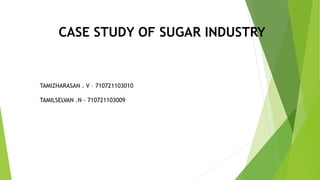 CASE STUDY OF SUGAR INDUSTRY
TAMIZHARASAN . V – 710721103010
TAMILSELVAN .N - 710721103009
 