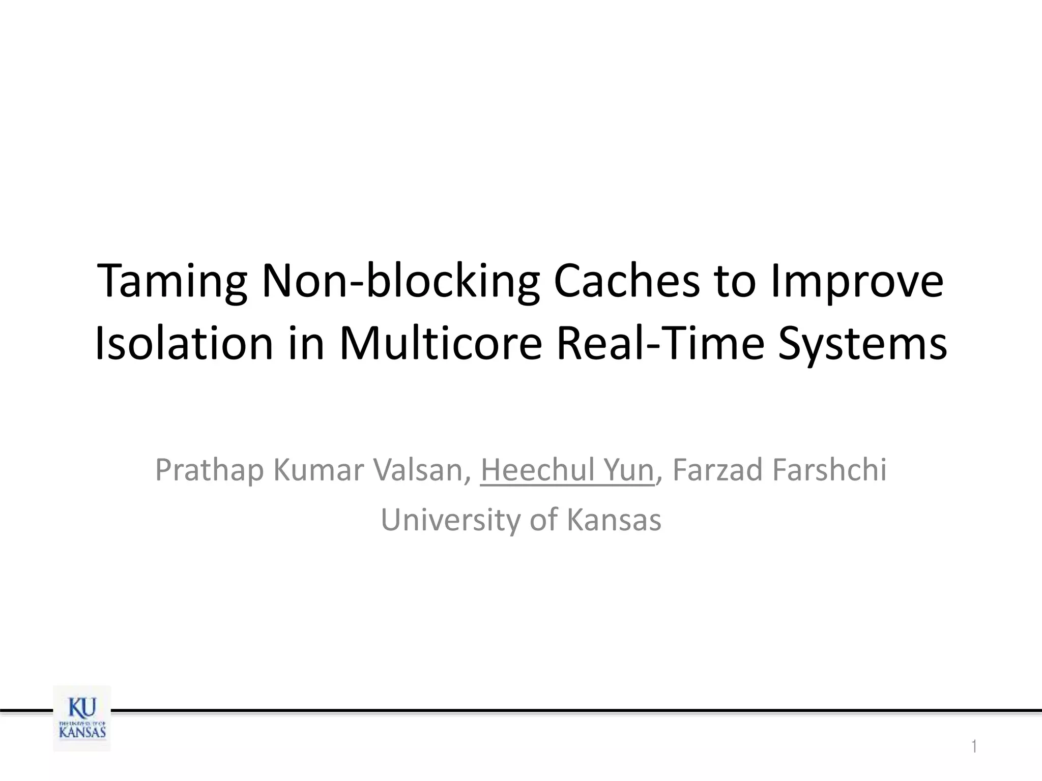 Taming Non-blocking Caches to Improve
Isolation in Multicore Real-Time Systems
Prathap Kumar Valsan, Heechul Yun, Farzad Farshchi
University of Kansas
1
 