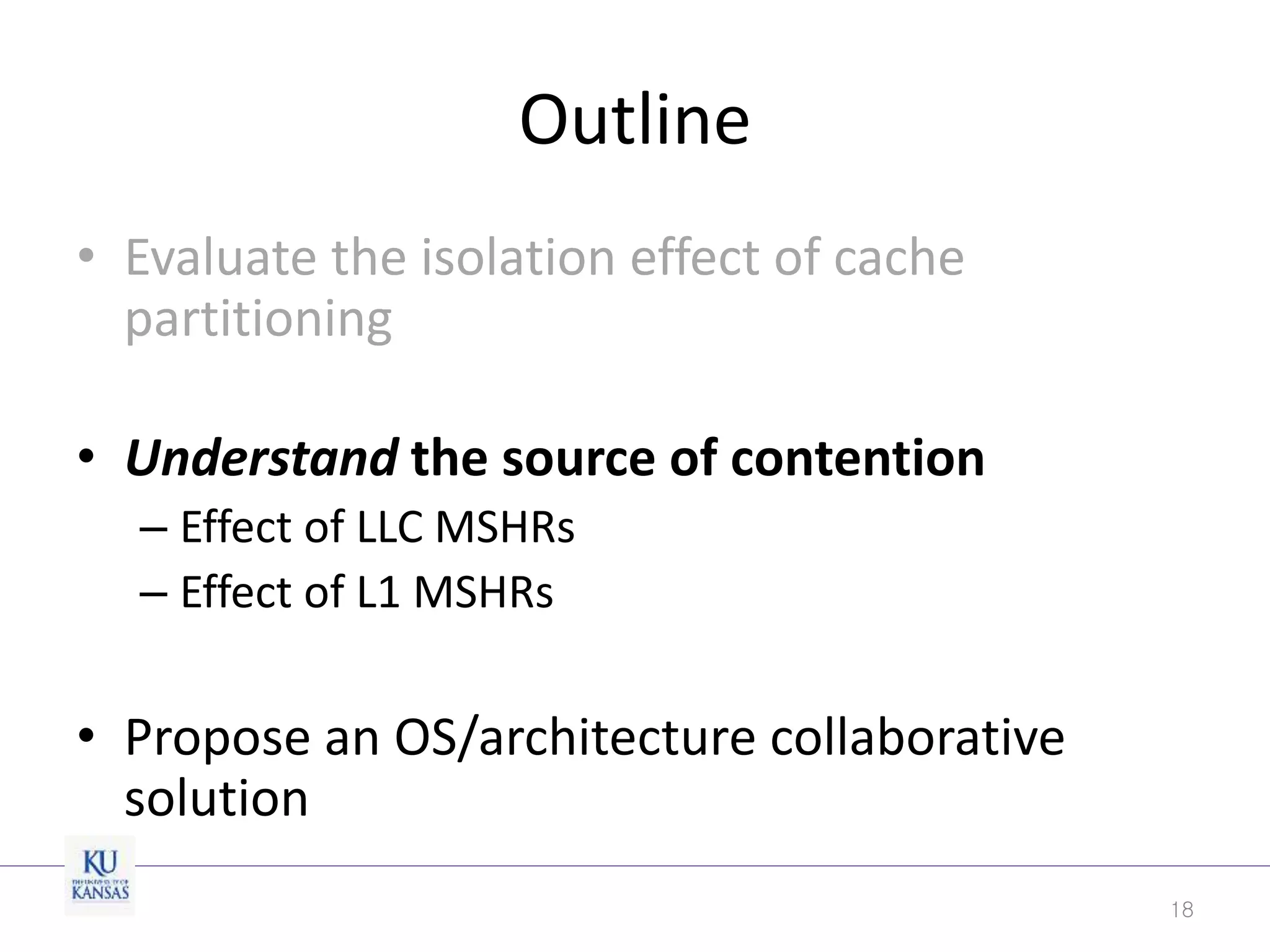Outline
• Evaluate the isolation effect of cache
partitioning
• Understand the source of contention
– Effect of LLC MSHRs
– Effect of L1 MSHRs
• Propose an OS/architecture collaborative
solution
18
 