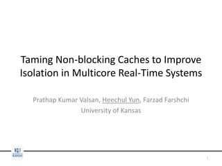Taming Non-blocking Caches to Improve
Isolation in Multicore Real-Time Systems
Prathap Kumar Valsan, Heechul Yun, Farzad Farshchi
University of Kansas
1
 