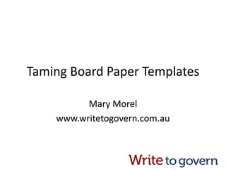 Taming Board Paper Templates
Mary Morel
www.writetogovern.com.au
 
