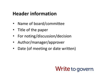 Header information
• Name of board/committee
• Title of the paper
• For noting/discussion/decision
• Author/manager/approver
• Date (of meeting or date written)
 