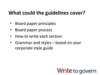 What could the guidelines cover?
• Board paper principles
• Board paper process
• How to write each section
• Grammar and styles – based on your
corporate style guide
 