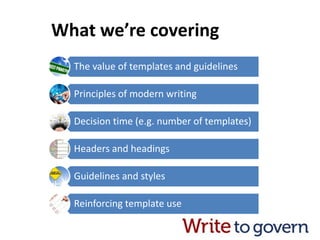 What we’re covering
The value of templates and guidelines
Principles of modern writing
Decision time (e.g. number of templates)
Headers and headings
Guidelines and styles
Reinforcing template use
 
