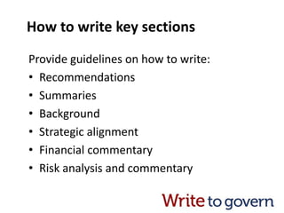 How to write key sections
Provide guidelines on how to write:
• Recommendations
• Summaries
• Background
• Strategic alignment
• Financial commentary
• Risk analysis and commentary
 