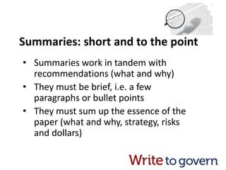 Summaries: short and to the point
• Summaries work in tandem with
recommendations (what and why)
• They must be brief, i.e. a few
paragraphs or bullet points
• They must sum up the essence of the
paper (what and why, strategy, risks
and dollars)
 