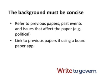 The background must be concise
• Refer to previous papers, past events
and issues that affect the paper (e.g.
political)
• Link to previous papers if using a board
paper app
 