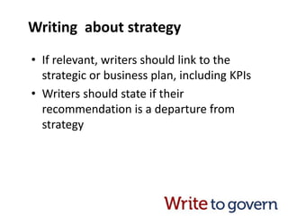 Writing about strategy
• If relevant, writers should link to the
strategic or business plan, including KPIs
• Writers should state if their
recommendation is a departure from
strategy
 