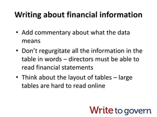 Writing about financial information
• Add commentary about what the data
means
• Don’t regurgitate all the information in the
table in words – directors must be able to
read financial statements
• Think about the layout of tables – large
tables are hard to read online
 