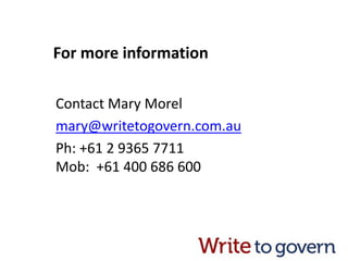 For more information
Contact Mary Morel
mary@writetogovern.com.au
Ph: +61 2 9365 7711
Mob: +61 400 686 600
 