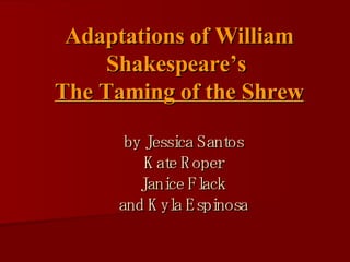 Adaptations of William Shakespeare’s  The Taming of the Shrew by Jessica Santos Kate Roper Janice Flack and Kyla Espinosa 