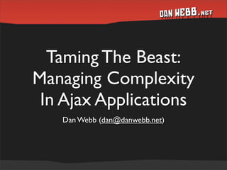 Taming The Beast:
Managing Complexity
 In Ajax Applications
   Dan Webb (dan@danwebb.net)
 