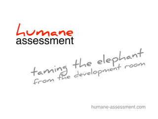 humane assessment 
taming the elephant 
from the development room 
humane-assessment.com 
 