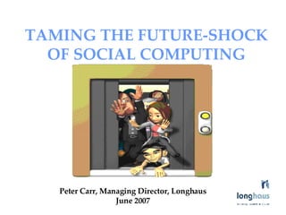 TAMING THE FUTURE-SHOCK OF SOCIAL COMPUTING   Peter Carr, Managing Director, Longhaus June 2007 