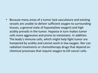 <ul><li>Because many areas of a tumor lack vasculature and existing vessels are unable to deliver sufficient oxygen to sur...