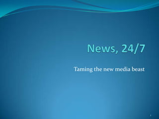 News, 24/7 Taming the new media beast 1 