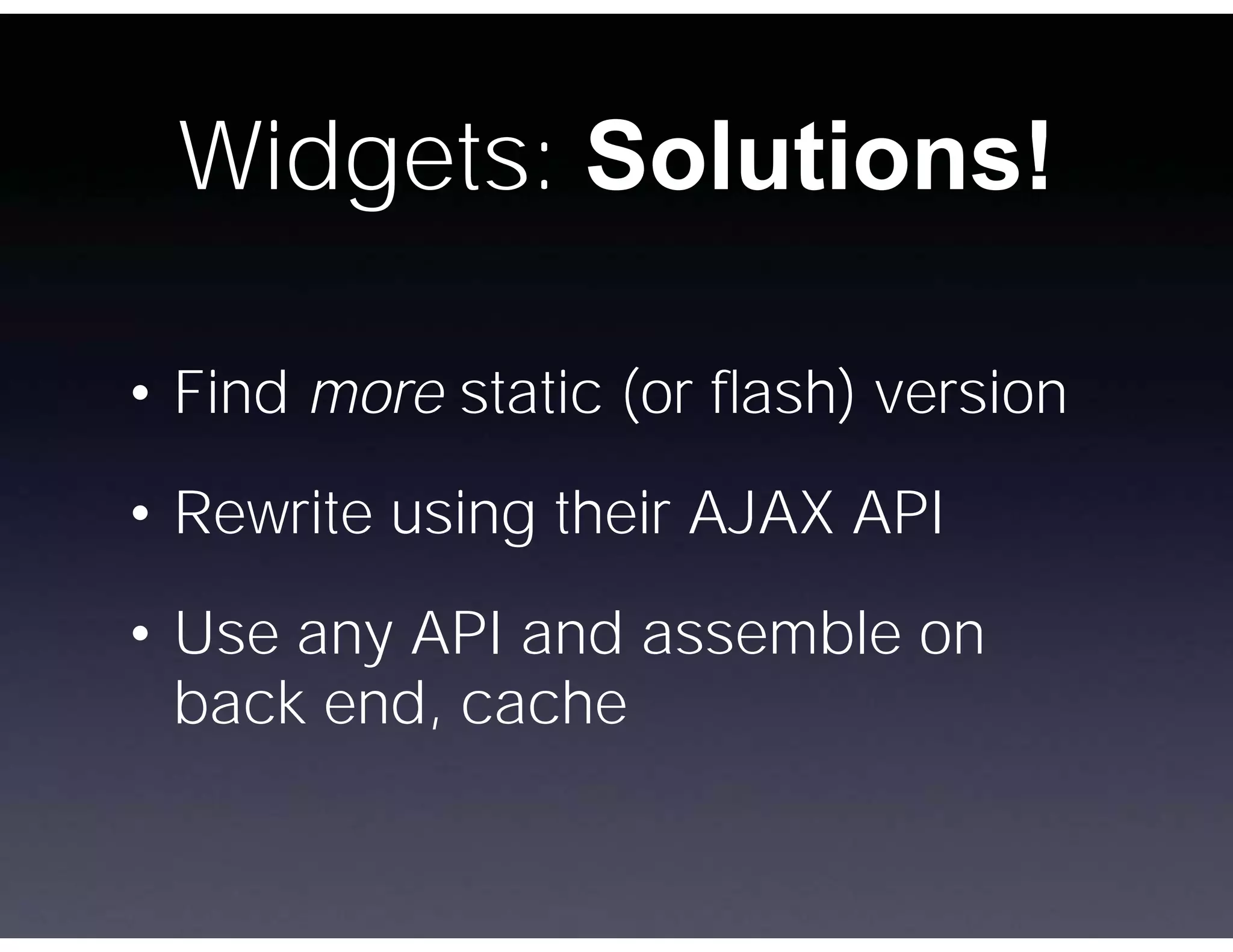 Widgets: Solutions!

• Find more static (or ﬂash) version
• Rewrite using their AJAX API

• Use any API and assemble on
  back end, cache
 