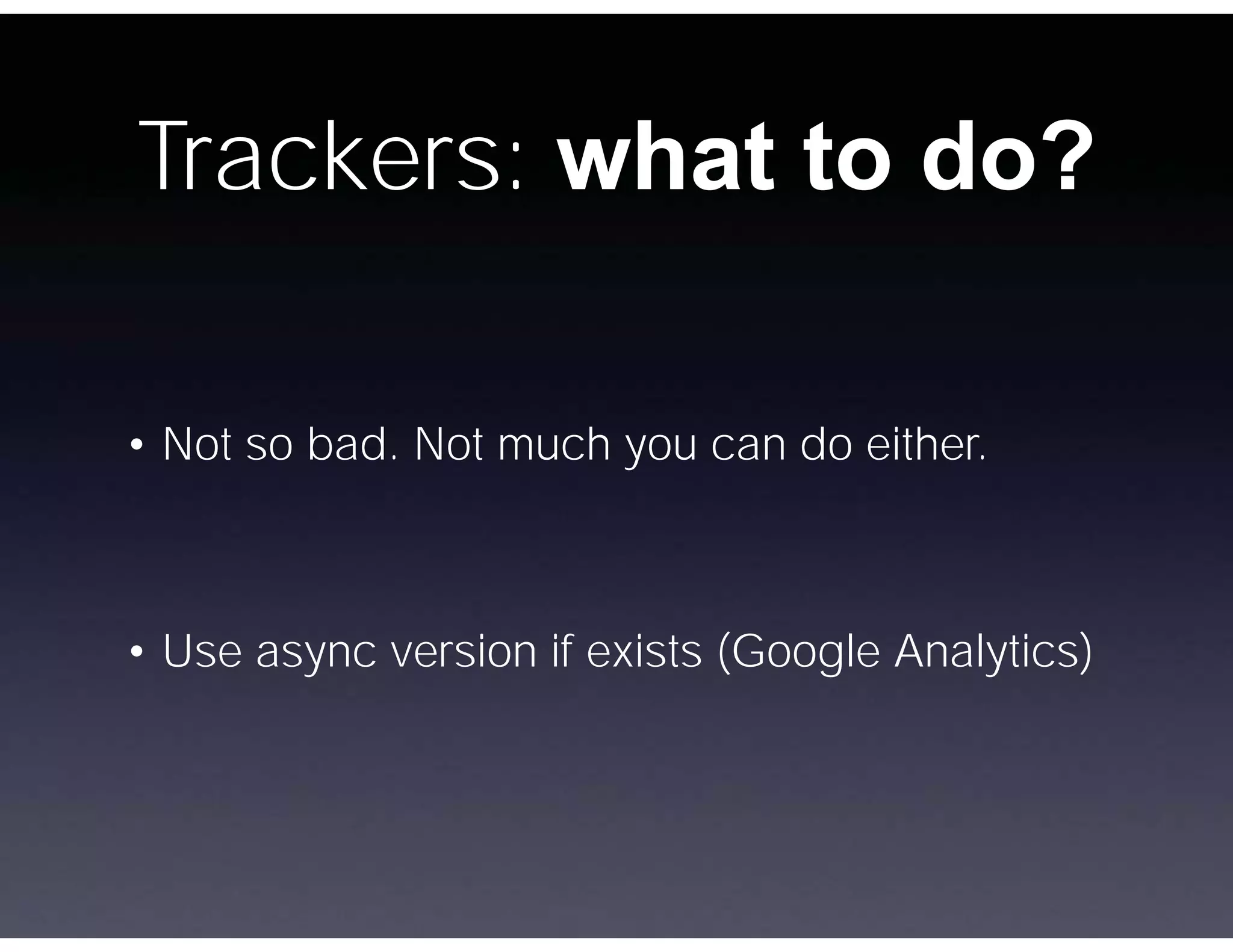 Trackers: what to do?

• Not so bad. Not much you can do either.



• Use async version if exists (Google Analytics)
 