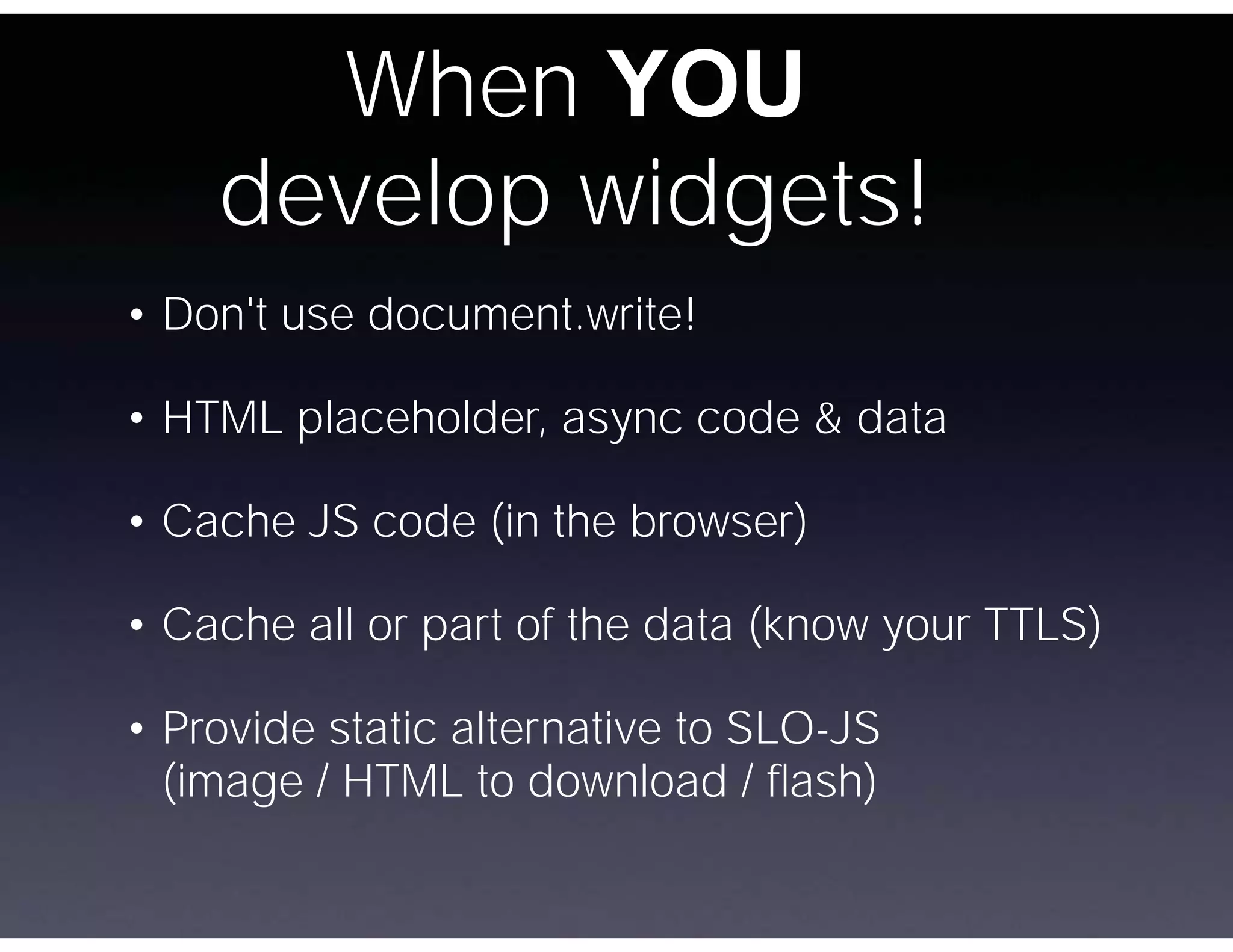 When YOU
    develop widgets!
• Don't use document.write!

• HTML placeholder, async code & data

• Cache JS code (in the browser)

• Cache all or part of the data (know your TTLS)

• Provide static alternative to SLO-JS
  (image / HTML to download / ﬂash)
 