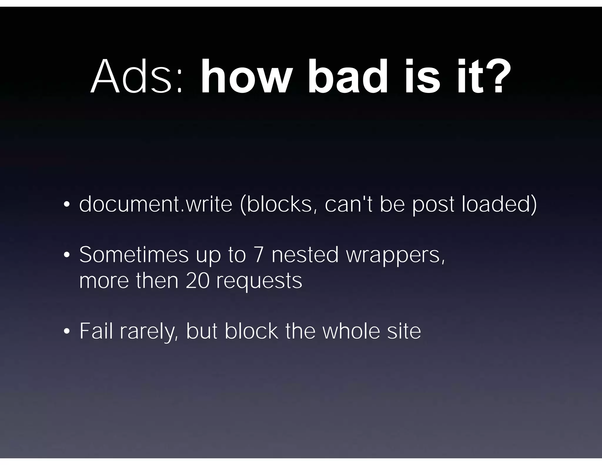 Ads: how bad is it?

• document.write (blocks, can't be post loaded)

• Sometimes up to 7 nested wrappers,
  more then 20 requests

• Fail rarely, but block the whole site
 