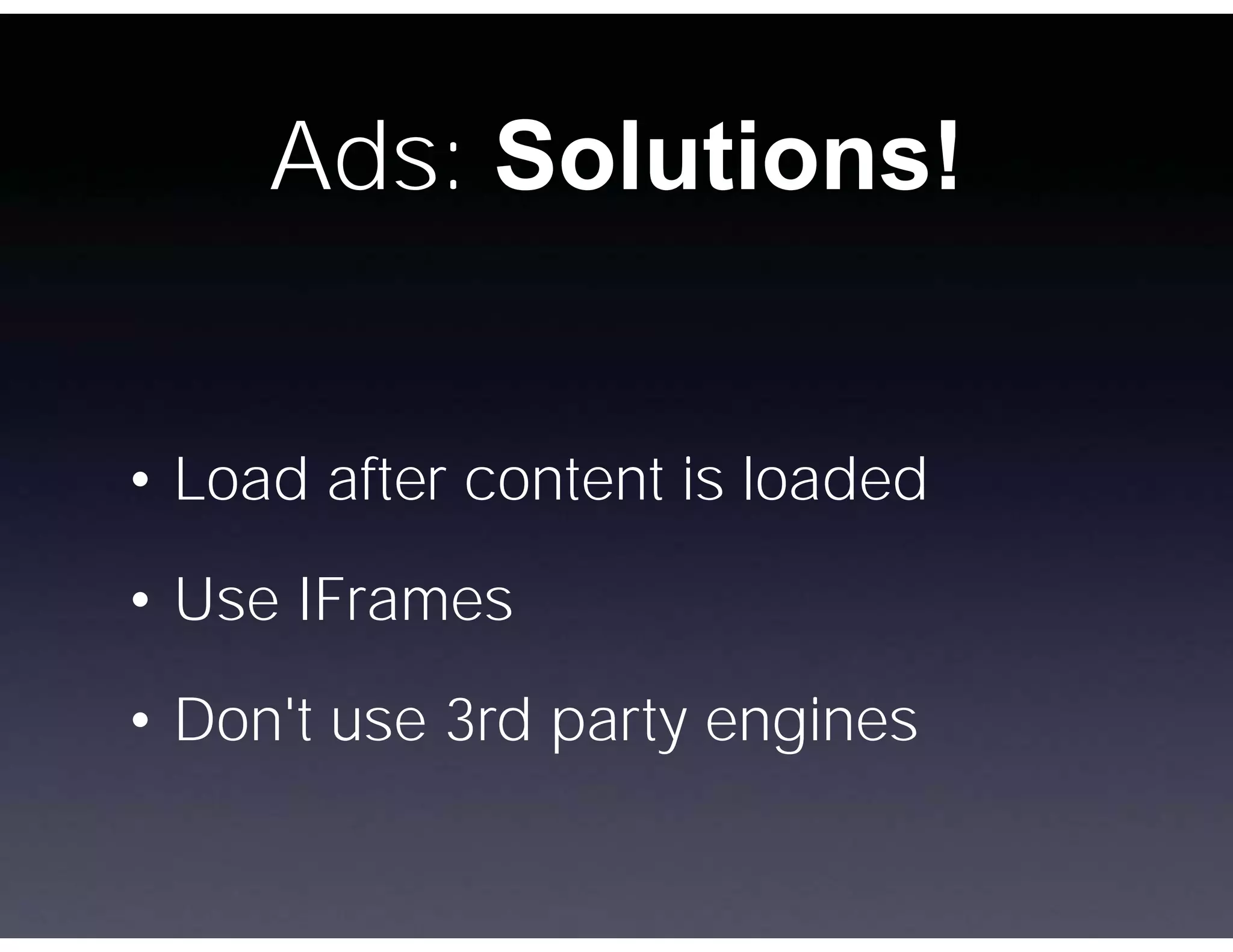 Ads: Solutions!


• Load after content is loaded
• Use IFrames
• Don't use 3rd party engines
 