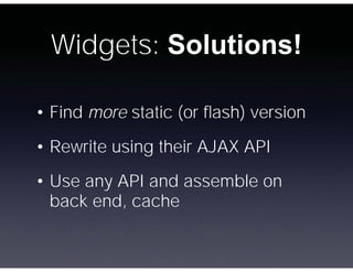 Widgets: Solutions!

• Find more static (or ﬂash) version
• Rewrite using their AJAX API

• Use any API and assemble on
  ...
