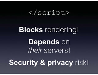 </script>

  Blocks rendering!
     Depends on
     their servers!
Security & privacy risk!
 
