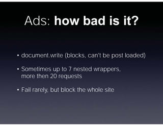 Ads: how bad is it?

• document.write (blocks, can't be post loaded)

• Sometimes up to 7 nested wrappers,
  more then 20 ...