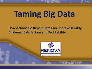 Taming Big Data
How Actionable Repair Data Can Improve Quality,
Customer Satisfaction and Profitability

 