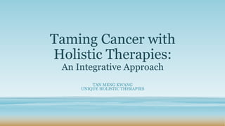Taming Cancer with
Holistic Therapies:
An Integrative Approach
TAN MENG KWANG
UNIQUE HOLISTIC THERAPIES
 