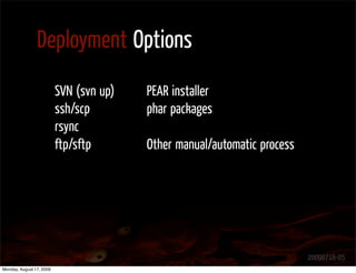 Deployment Options
                          SVN (svn up)   PEAR installer
                          ssh/scp        phar packages
                          rsync
                          ftp/sftp       Other manual/automatic process




                                                                          20090716-05
Monday, August 17, 2009
 