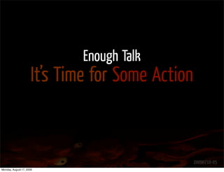 Enough Talk
                      It’s Time for Some Action


                                                  20090716-05
Monday, August 17, 2009
 
