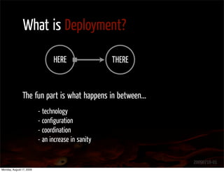 What is Deployment?

                                HERE                THERE


               The fun part is what happens in between...
                          - technology
                          - conﬁguration
                          - coordination
                          - an increase in sanity

                                                            20090716-01
Monday, August 17, 2009
 