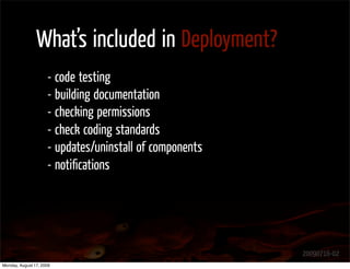 What’s included in Deployment?
                     - code testing
                     - building documentation
                     - checking permissions
                     - check coding standards
                     - updates/uninstall of components
                     - notiﬁcations




                                                         20090716-02
Monday, August 17, 2009
 
