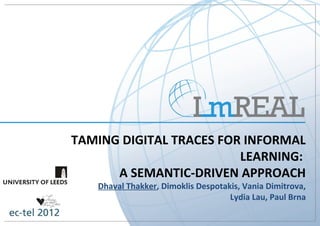 TAMING DIGITAL TRACES FOR INFORMAL
                         LEARNING:
      A SEMANTIC-DRIVEN APPROACH
   Dhaval Thakker, Dimoklis Despotakis, Vania Dimitrova,
                                    Lydia Lau, Paul Brna
 