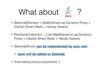 What about Java?
• SelenideElement = WebElement as Dynamic Proxy +
Implicit Smart Waits + Handy Asserts
• ElementsCollecti...