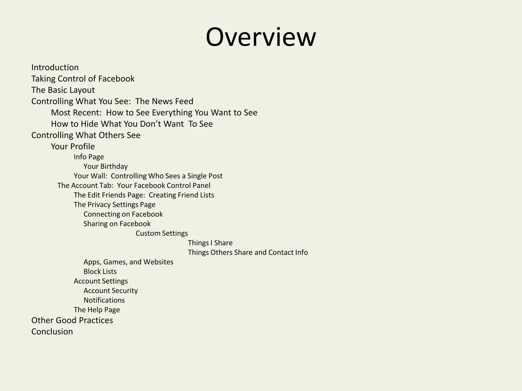Other Good PracticesUse a current browserCreate a secure password, using a mix of upper and lower case letters, symbols, and numbersDon’t click on anything suspicious (If your friend sends you a link for a $25 iPad, that’s suspicious)Use antivirus softwareBe extra careful on public computers, and remember to log offFollow the news for changes to Facebook.  Facebook doesn’t always like to publicize changes they make.