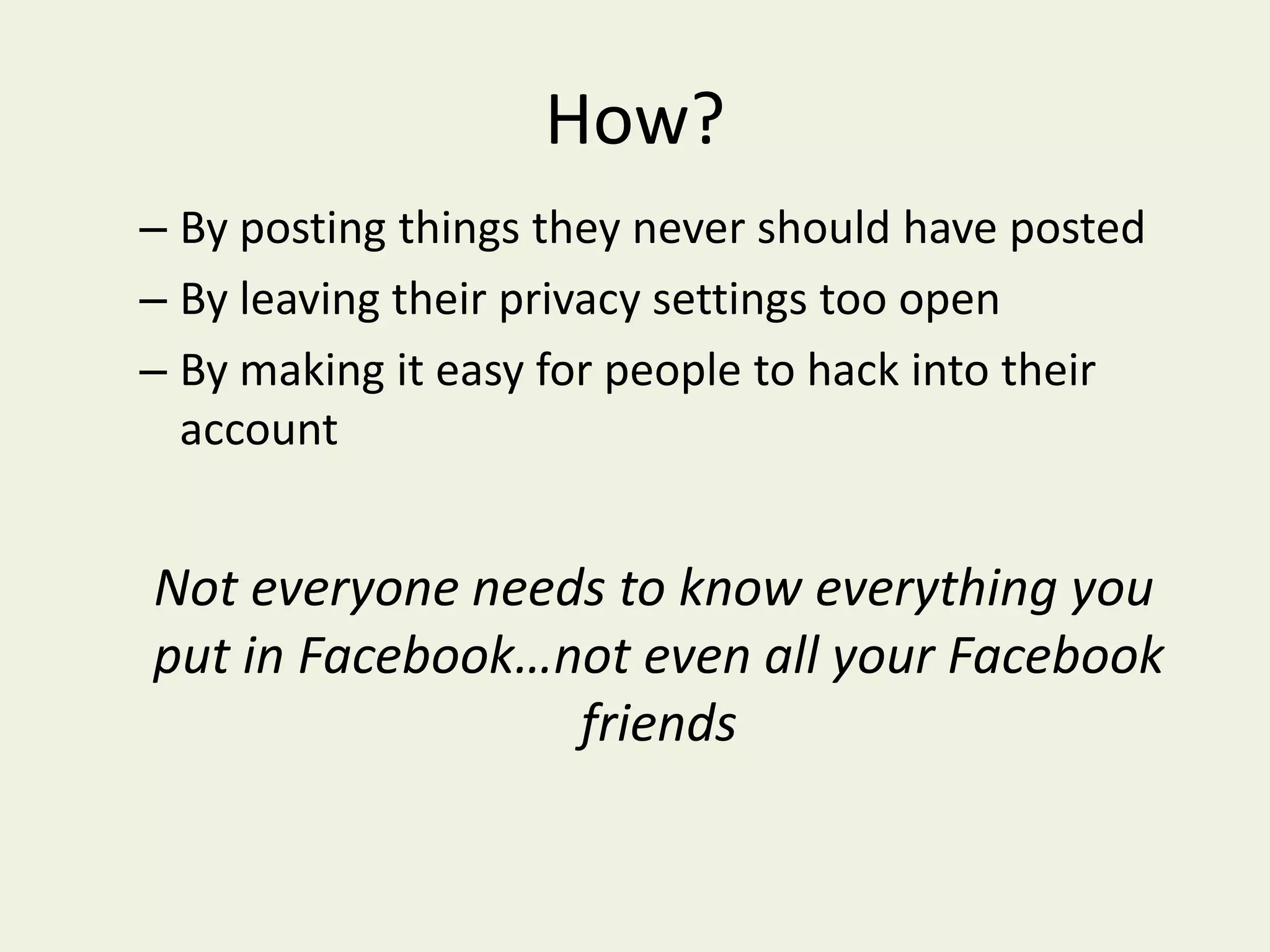 How?By posting things they never should have postedBy leaving their privacy settings too openBy making it easy for people to hack into their account   Not everyone needs to know everything you put in Facebook…not even all your Facebook friends