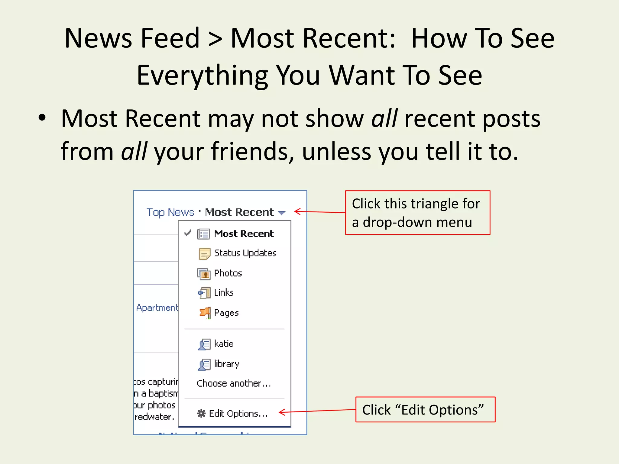 News Feed > Most Recent:  How To See Everything You Want To SeeMost Recentmay not show all recent posts from all your friends, unless you tell it to.Click this triangle for a drop-down menuClick “Edit Options”